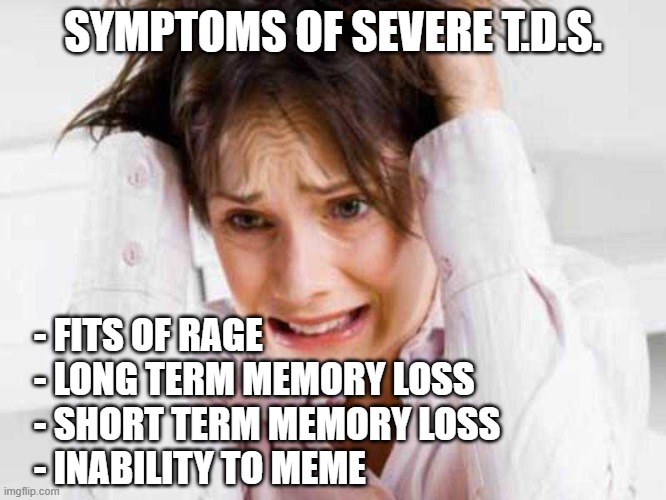 Sufferers of TDS | SYMPTOMS OF SEVERE T.D.S. - FITS OF RAGE
- LONG TERM MEMORY LOSS
- SHORT TERM MEMORY LOSS
- INABILITY TO MEME | image tagged in sufferers of tds | made w/ Imgflip meme maker