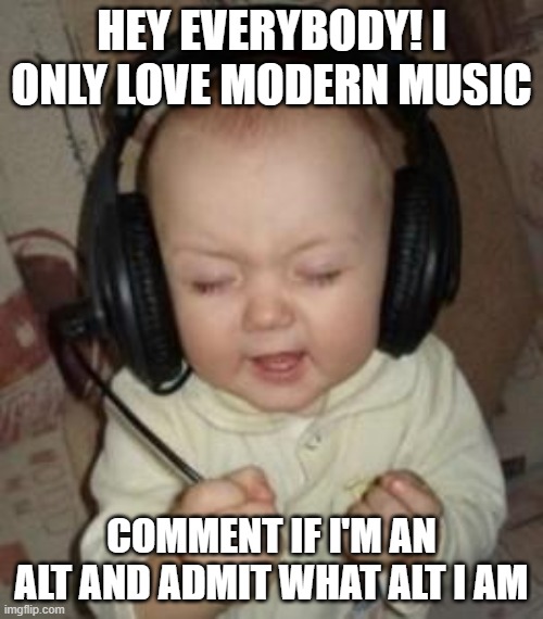 hey! ;3 | HEY EVERYBODY! I ONLY LOVE MODERN MUSIC; COMMENT IF I'M AN ALT AND ADMIT WHAT ALT I AM | image tagged in music baby | made w/ Imgflip meme maker