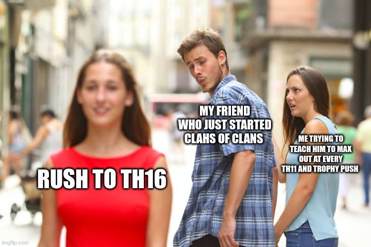 Distracted Boyfriend Meme | MY FRIEND WHO JUST STARTED CLAHS OF CLANS; ME TRYING TO TEACH HIM TO MAX OUT AT EVERY TH11 AND TROPHY PUSH; RUSH TO TH16 | image tagged in memes,distracted boyfriend | made w/ Imgflip meme maker