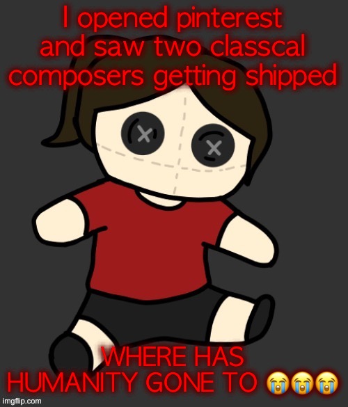 Dea plushie (thanks Disco) | I opened pinterest and saw two classcal composers getting shipped; WHERE HAS HUMANITY GONE TO 😭😭😭 | image tagged in dea plushie thanks disco | made w/ Imgflip meme maker