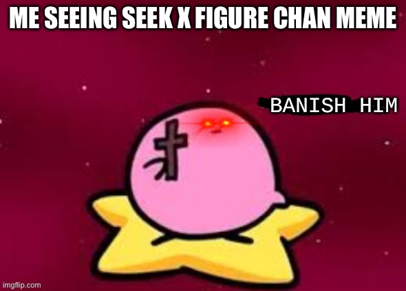 Banish him to the underworld | ME SEEING SEEK X FIGURE CHAN MEME | image tagged in banish him | made w/ Imgflip meme maker