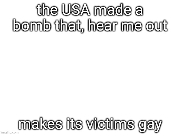 the USA made a bomb that, hear me out; makes its victims gay | made w/ Imgflip meme maker
