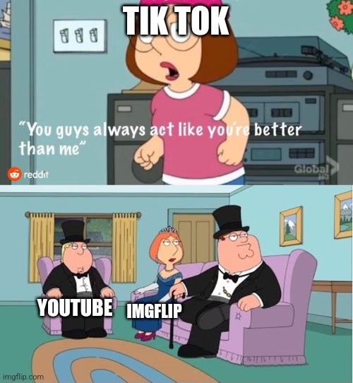 You Guys always act like you're better than me | TIK TOK; YOUTUBE; IMGFLIP | image tagged in you guys always act like you're better than me | made w/ Imgflip meme maker