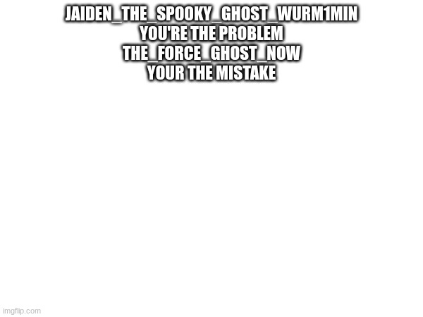 JAIDEN_THE_SPOOKY_GHOST_WURM1MIN
YOU'RE THE PROBLEM
THE_FORCE_GHOST_NOW
YOUR THE MISTAKE | made w/ Imgflip meme maker