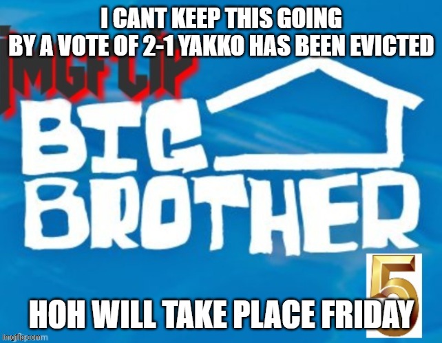 I CANT KEEP THIS GOING
BY A VOTE OF 2-1 YAKKO HAS BEEN EVICTED; HOH WILL TAKE PLACE FRIDAY | made w/ Imgflip meme maker