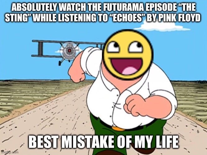 Peter Griffin running away | ABSOLUTELY WATCH THE FUTURAMA EPISODE “THE STING” WHILE LISTENING TO “ECHOES” BY PINK FLOYD; BEST MISTAKE OF MY LIFE | image tagged in peter griffin running away | made w/ Imgflip meme maker