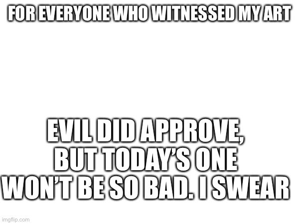 Just so you f*cling know, CHILL OUT SH*TS | FOR EVERYONE WHO WITNESSED MY ART; EVIL DID APPROVE, BUT TODAY’S ONE WON’T BE SO BAD. I SWEAR | made w/ Imgflip meme maker