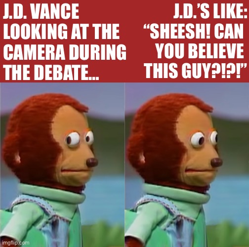 puppet Monkey looking away | J.D.’S LIKE:
“SHEESH! CAN 
YOU BELIEVE 
THIS GUY?!?!”; J.D. VANCE 
LOOKING AT THE 
CAMERA DURING 
THE DEBATE… | image tagged in puppet monkey looking away | made w/ Imgflip meme maker