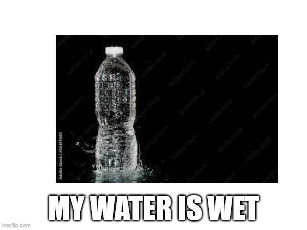 My water is wet | MY WATER IS WET | image tagged in irony | made w/ Imgflip meme maker