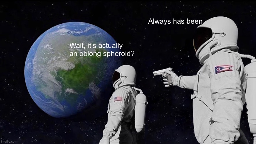 The earth is not round | Wait, it’s actually an oblong spheroid? Always has been | image tagged in memes,always has been | made w/ Imgflip meme maker