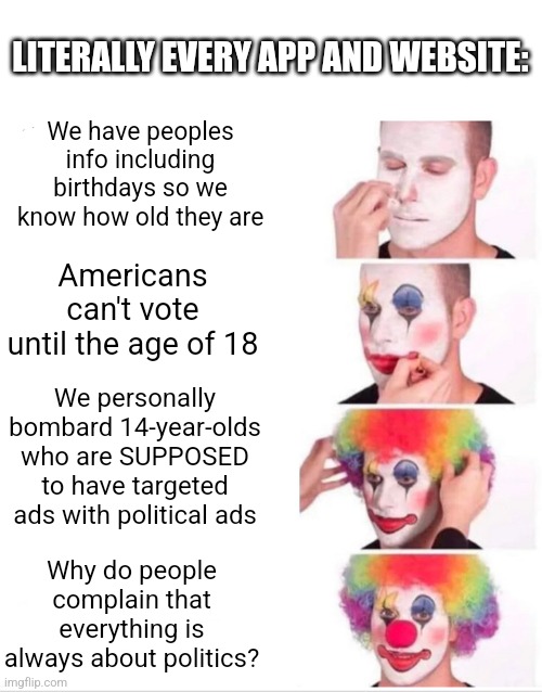 It would be SLIGHTLY less absurd if youtube didn't have access to my info | LITERALLY EVERY APP AND WEBSITE:; We have peoples info including birthdays so we know how old they are; Americans can't vote until the age of 18; We personally bombard 14-year-olds who are SUPPOSED to have targeted ads with political ads; Why do people complain that everything is always about politics? | image tagged in memes,clown applying makeup,but why tho,i dont care | made w/ Imgflip meme maker