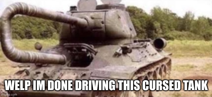 cursed tank | WELP IM DONE DRIVING THIS CURSED TANK | image tagged in tank backfire | made w/ Imgflip meme maker