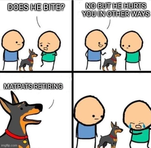 *insert ugly crying here* | NO BUT HE HURTS YOU IN OTHER WAYS; DOES HE BITE? MATPATS RETIRING | image tagged in dog hurt comic | made w/ Imgflip meme maker