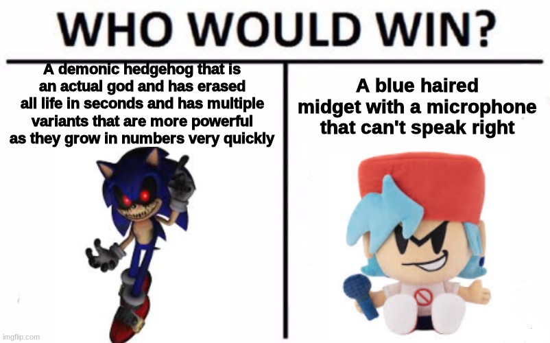 The answer may surprise you! | A demonic hedgehog that is an actual god and has erased all life in seconds and has multiple variants that are more powerful as they grow in numbers very quickly; A blue haired midget with a microphone that can't speak right | image tagged in memes,who would win,funny,sonic exe,boyfriend | made w/ Imgflip meme maker