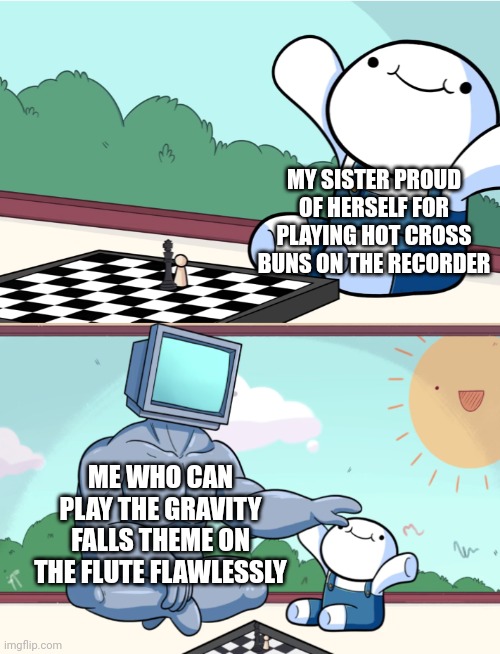 odd1sout vs computer chess | MY SISTER PROUD OF HERSELF FOR PLAYING HOT CROSS BUNS ON THE RECORDER; ME WHO CAN PLAY THE GRAVITY FALLS THEME ON THE FLUTE FLAWLESSLY | image tagged in odd1sout vs computer chess | made w/ Imgflip meme maker