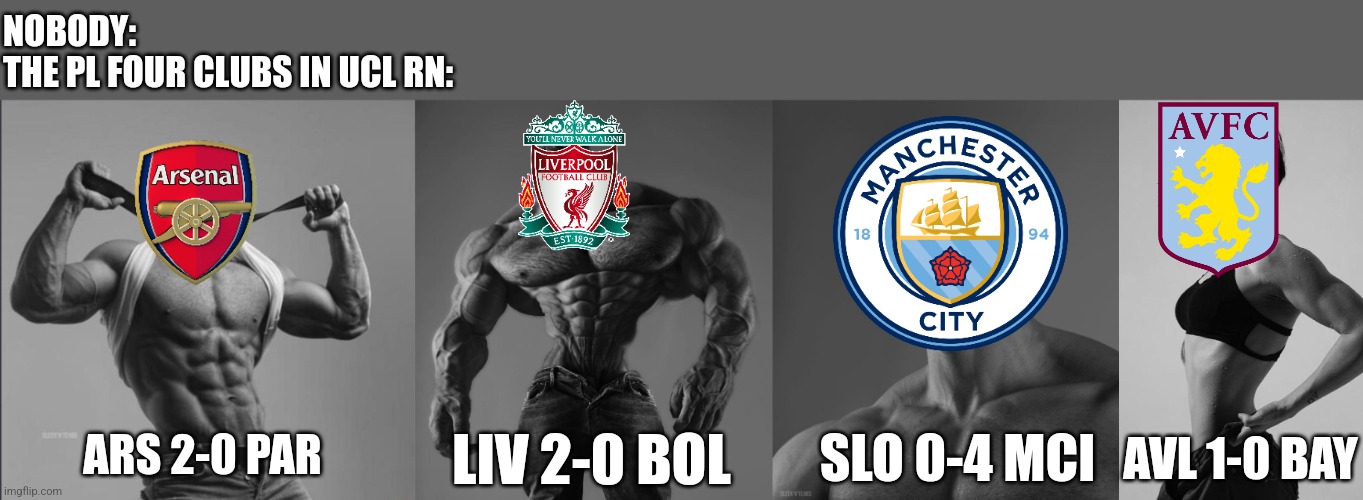 AMAZING week for Premier League in UCL Round 2 games | NOBODY:
THE PL FOUR CLUBS IN UCL RN:; ARS 2-0 PAR; LIV 2-0 BOL; SLO 0-4 MCI; AVL 1-0 BAY | image tagged in gigachad,arsenal,manchester city,liverpool,aston villa,champions league | made w/ Imgflip meme maker