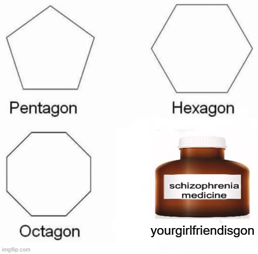 not the girlfriend... | yourgirlfriendisgon | image tagged in memes,pentagon hexagon octagon,funny,meme,funny meme,relatable | made w/ Imgflip meme maker