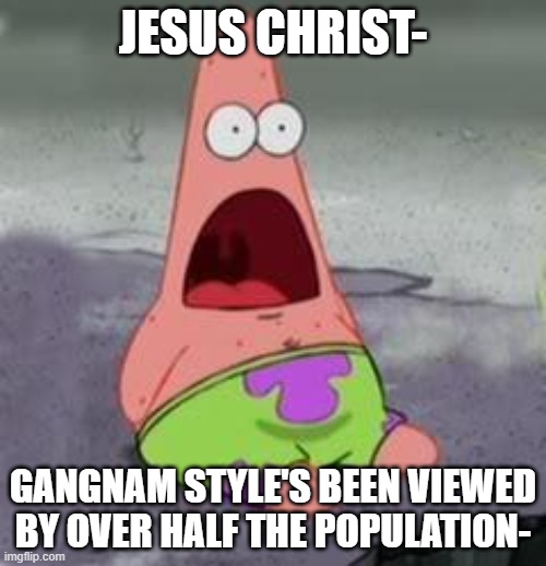 holy shhhiiiii- | JESUS CHRIST-; GANGNAM STYLE'S BEEN VIEWED BY OVER HALF THE POPULATION- | image tagged in suprised patrick | made w/ Imgflip meme maker