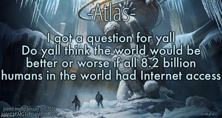 The Internet can be good but it can also be a shitty place | I got a question for yall
Do yall think the world would be better or worse if all 8.2 billion humans in the world had Internet access | image tagged in silver announcement template 11 0 template | made w/ Imgflip meme maker