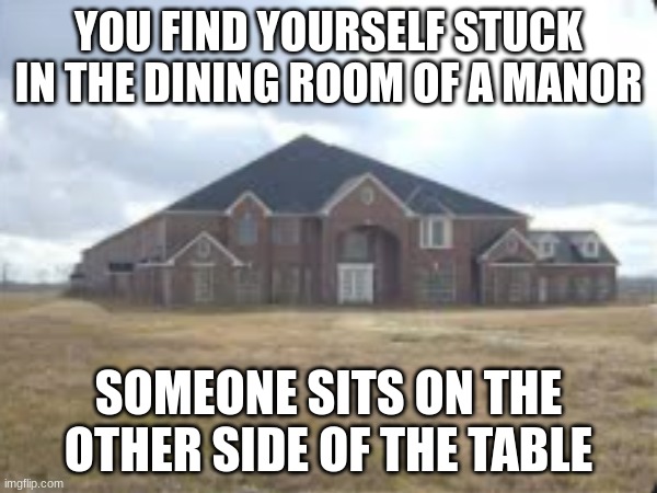 Feasting with a Famished Friend. (liminal series P2) | YOU FIND YOURSELF STUCK IN THE DINING ROOM OF A MANOR; SOMEONE SITS ON THE OTHER SIDE OF THE TABLE | made w/ Imgflip meme maker