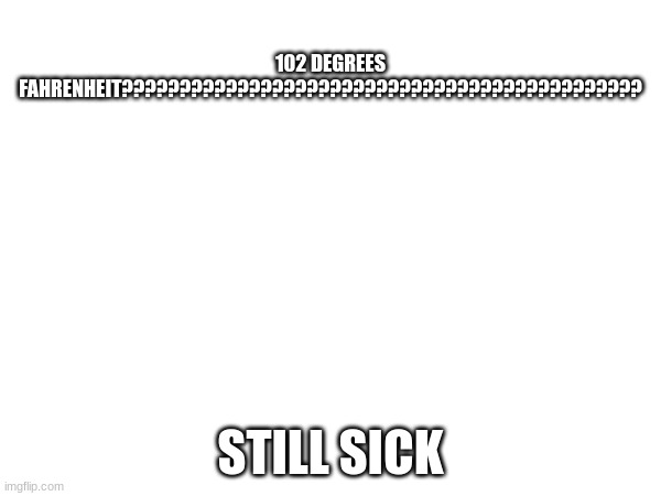 102 DEGREES FAHRENHEIT????????????????????????????????????????????? STILL SICK | made w/ Imgflip meme maker