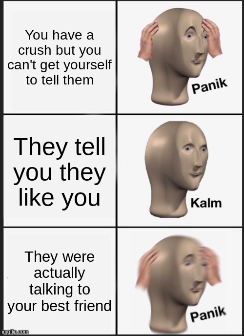 oof | You have a crush but you can't get yourself to tell them; They tell you they like you; They were actually talking to your best friend | image tagged in memes,panik kalm panik | made w/ Imgflip meme maker