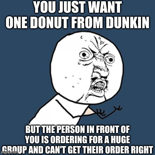 Y U No | YOU JUST WANT ONE DONUT FROM DUNKIN; BUT THE PERSON IN FRONT OF YOU IS ORDERING FOR A HUGE GROUP AND CAN'T GET THEIR ORDER RIGHT | image tagged in memes,y u no | made w/ Imgflip meme maker