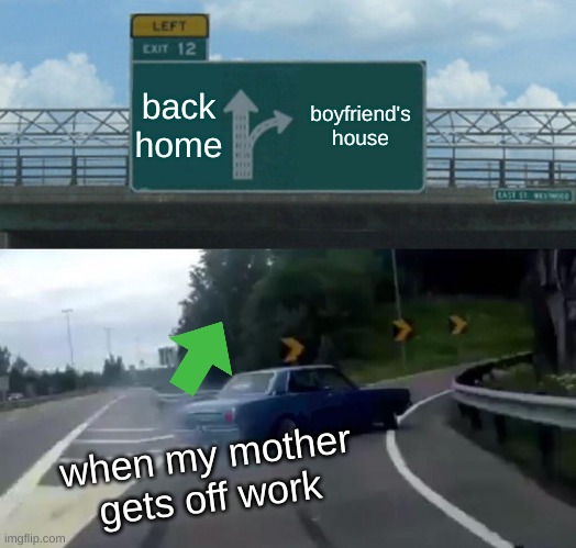 Left Exit 12 Off Ramp Meme | back home; boyfriend's house; when my mother gets off work | image tagged in memes,left exit 12 off ramp | made w/ Imgflip meme maker