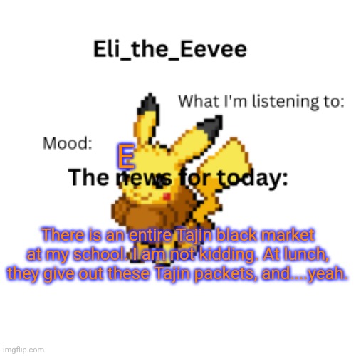 Eli_the_Eevee pikavee announcement template | E; There is an entire Tajin black market at my school. I am not kidding. At lunch, they give out these Tajin packets, and....yeah. | image tagged in eli_the_eevee pikavee announcement template | made w/ Imgflip meme maker