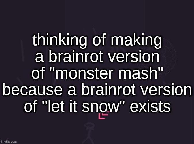 vik's image | thinking of making a brainrot version of "monster mash" because a brainrot version of "let it snow" exists | image tagged in vik's image | made w/ Imgflip meme maker