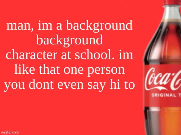 geramn's coca cola announcement V2 | man, im a background background character at school. im like that one person you dont even say hi to | image tagged in geramn's coca cola announcement v2 | made w/ Imgflip meme maker