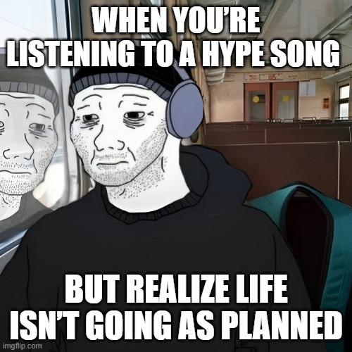 hype song | WHEN YOU’RE LISTENING TO A HYPE SONG; BUT REALIZE LIFE ISN’T GOING AS PLANNED | image tagged in memes | made w/ Imgflip meme maker