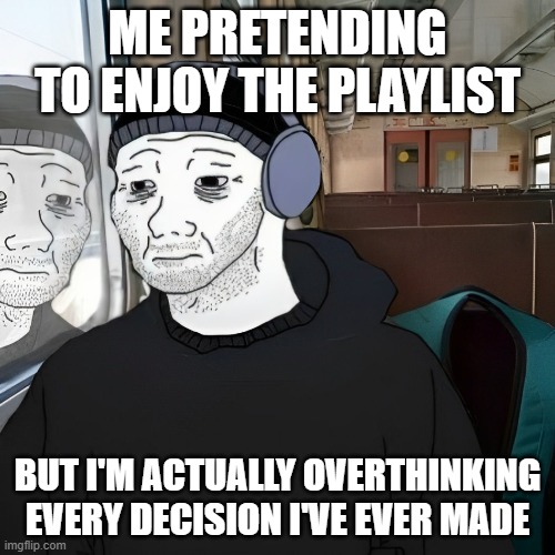 Depression | ME PRETENDING TO ENJOY THE PLAYLIST; BUT I'M ACTUALLY OVERTHINKING EVERY DECISION I'VE EVER MADE | image tagged in playlist,memes,funny,depression,music,relatable memes | made w/ Imgflip meme maker