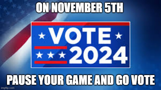 memes by Brad - November 5th, pause your game and go vote | ON NOVEMBER 5TH; PAUSE YOUR GAME AND GO VOTE | image tagged in funny,kamala harris,political meme,vote,gaming,humor | made w/ Imgflip meme maker