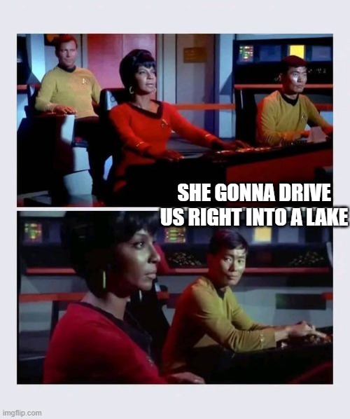 Uhura driving | SHE GONNA DRIVE US RIGHT INTO A LAKE | image tagged in uhura at navigation,driving | made w/ Imgflip meme maker