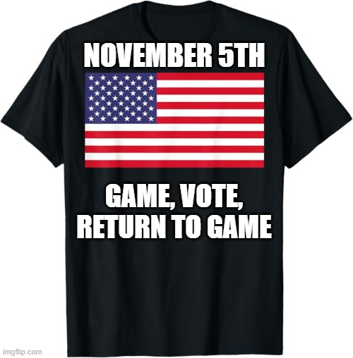 memes by Brad - November 5th shirt. Game, Pause, Return to game. | NOVEMBER 5TH; GAME, VOTE, RETURN TO GAME | image tagged in funny,kamala harris,gaming,vote,political meme,humor | made w/ Imgflip meme maker