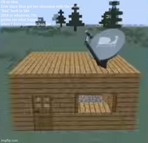 Ok so idea.

Ever since Blue got her obsession with the word "ban" back in like 2018 or whatever, I'm gonna see what happens when I don't comment ban her. | made w/ Imgflip meme maker