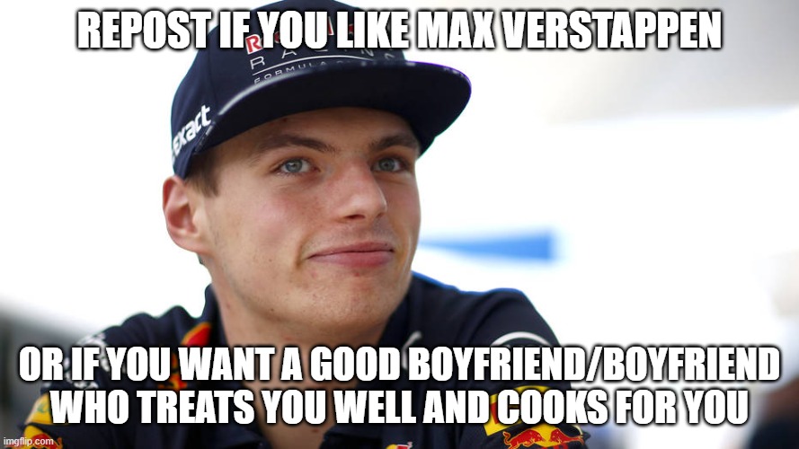 MAX VERSTAPPEN | REPOST IF YOU LIKE MAX VERSTAPPEN; OR IF YOU WANT A GOOD BOYFRIEND/BOYFRIEND WHO TREATS YOU WELL AND COOKS FOR YOU | image tagged in max verstappen | made w/ Imgflip meme maker