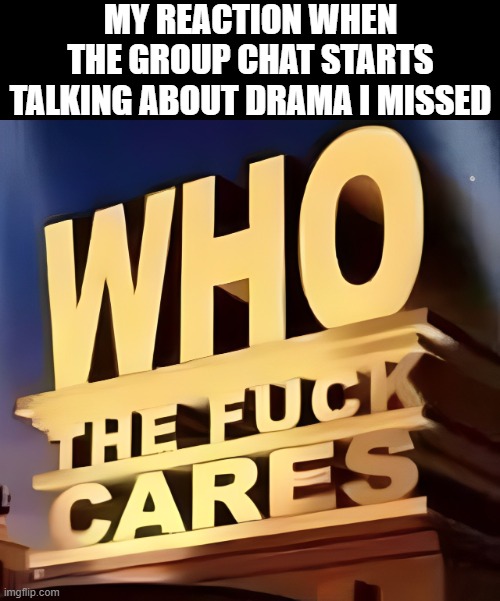 group chat | MY REACTION WHEN THE GROUP CHAT STARTS TALKING ABOUT DRAMA I MISSED | image tagged in memes | made w/ Imgflip meme maker