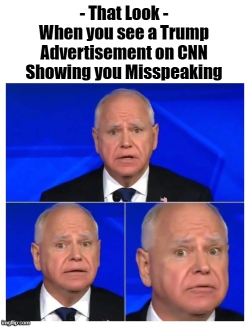 Tim Walz MisSpeaks | - That Look -
When you see a Trump Advertisement on CNN Showing you Misspeaking | image tagged in tim walz misspeaks,cnn | made w/ Imgflip meme maker