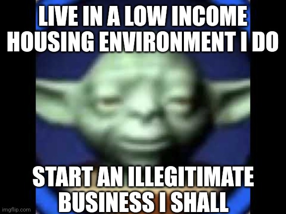 Lego Yoda | LIVE IN A LOW INCOME HOUSING ENVIRONMENT I DO; START AN ILLEGITIMATE BUSINESS I SHALL | image tagged in lego yoda | made w/ Imgflip meme maker