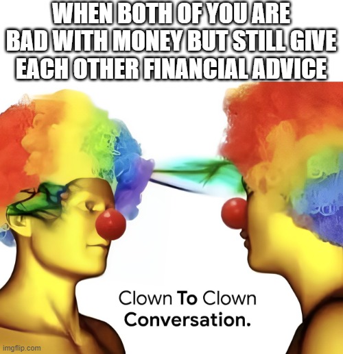 financial advice | WHEN BOTH OF YOU ARE BAD WITH MONEY BUT STILL GIVE EACH OTHER FINANCIAL ADVICE | image tagged in money,memes,funny,finance | made w/ Imgflip meme maker