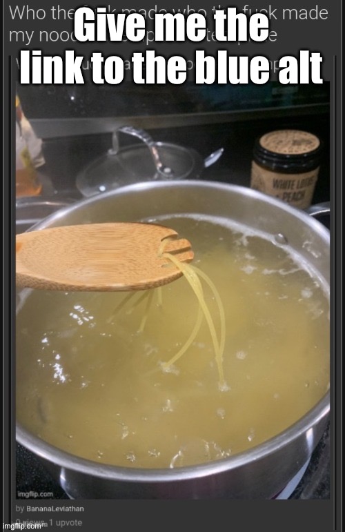 who the fuck made who the fuck made my noodle a template a templ | Give me the link to the blue alt | image tagged in who the fuck made who the fuck made my noodle a template a templ | made w/ Imgflip meme maker