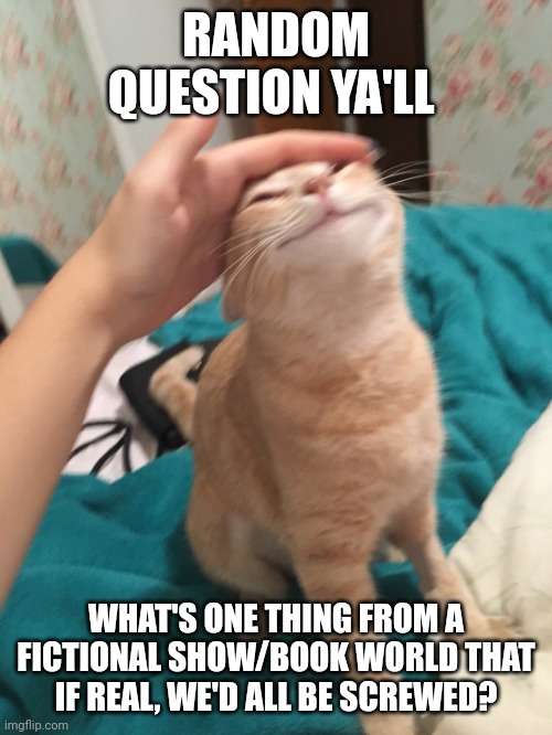 >:3 | RANDOM QUESTION YA'LL; WHAT'S ONE THING FROM A FICTIONAL SHOW/BOOK WORLD THAT IF REAL, WE'D ALL BE SCREWED? | image tagged in cat pat | made w/ Imgflip meme maker