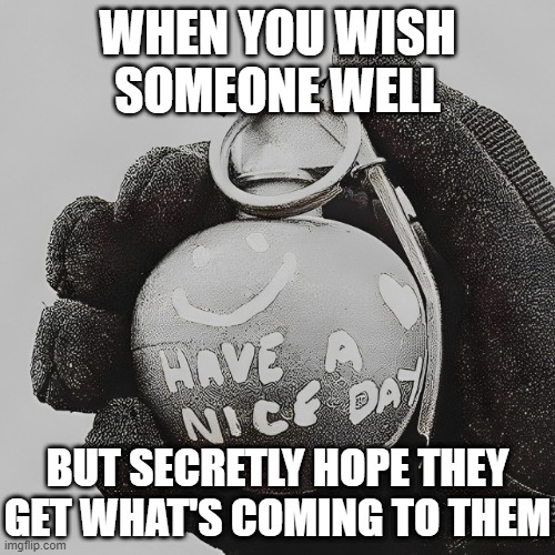 have a nice day | WHEN YOU WISH SOMEONE WELL; BUT SECRETLY HOPE THEY GET WHAT'S COMING TO THEM | image tagged in grenade,memes,funny,have a nice day,relatable memes,dank memes | made w/ Imgflip meme maker