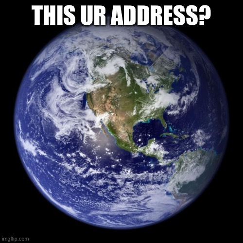 earth | THIS UR ADDRESS? | image tagged in earth | made w/ Imgflip meme maker