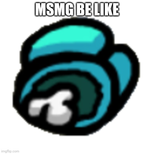 Among us dead body | MSMG BE LIKE | image tagged in among us dead body | made w/ Imgflip meme maker