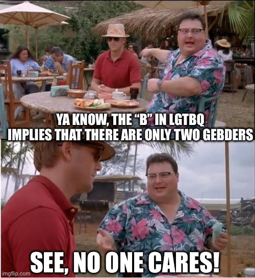 Gay shit | YA KNOW, THE “B” IN LGTBQ IMPLIES THAT THERE ARE ONLY TWO GEBDERS; SEE, NO ONE CARES! | image tagged in see nobody cares,gay,shit,normal,people,liberal hypocrisy | made w/ Imgflip meme maker