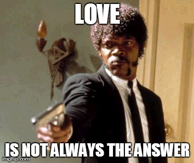 Say That Again I Dare You | LOVE IS NOT ALWAYS THE ANSWER | image tagged in memes,say that again i dare you | made w/ Imgflip meme maker