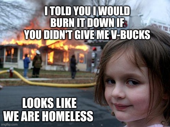 Disaster Girl | I TOLD YOU I WOULD BURN IT DOWN IF YOU DIDN'T GIVE ME V-BUCKS; LOOKS LIKE WE ARE HOMELESS | image tagged in memes,disaster girl | made w/ Imgflip meme maker